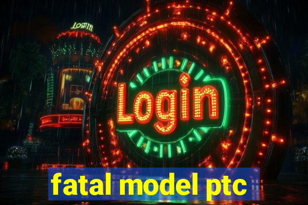 fatal model ptc